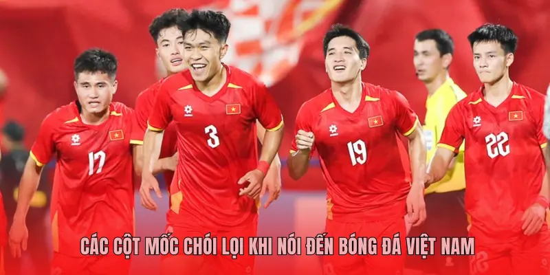 CÁC CỘT MỐC CHÓI LỌI KHI NÓI ĐẾN BÓNG ĐÁ VIỆT NAM