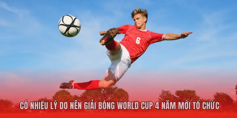 CÓ NHIỀU LÝ DO NÊN GIẢI BÓNG WORLD CUP 4 NĂM MỚI TỔ CHỨC