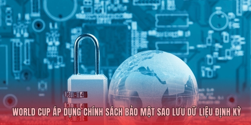 World Cup áp dụng chính sách bảo mật sao lưu dữ liệu định kỳ